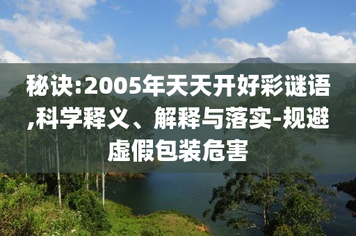 秘訣:2005年天天開好彩謎語,科學釋義、解釋與落實-規(guī)避虛假包裝危害
