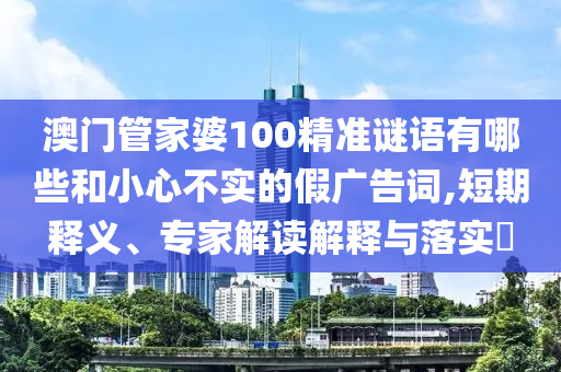澳門管家婆100精準(zhǔn)謎語有哪些和小心不實(shí)的假廣告詞,短期釋義、專家解讀解釋與落實(shí)?