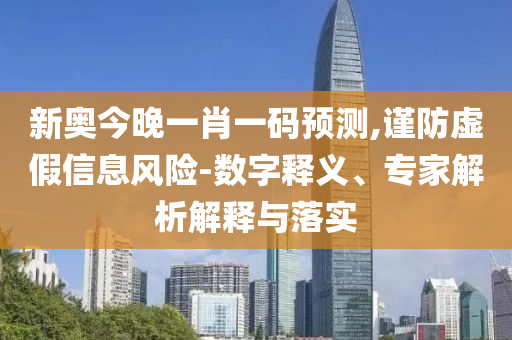 新奧今晚一肖一碼預(yù)測,謹(jǐn)防虛假信息風(fēng)險(xiǎn)-數(shù)字釋義、專家解析解釋與落實(shí)