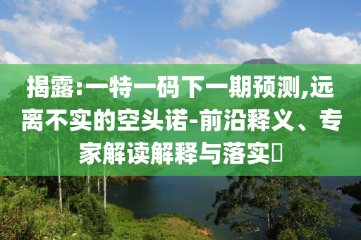 揭露:一特一碼下一期預(yù)測,遠離不實的空頭諾-前沿釋義、專家解讀解釋與落實?