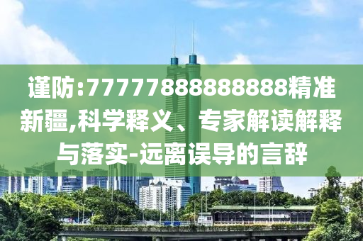謹防:77777888888888精準新疆,科學釋義、專家解讀解釋與落實-遠離誤導的言辭