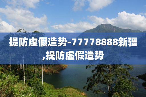 提防虛假造勢(shì)-77778888新疆,提防虛假造勢(shì)