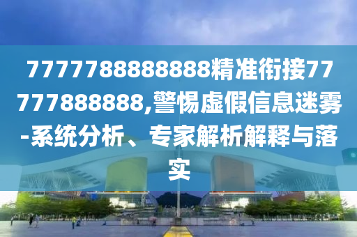 7777788888888精準(zhǔn)銜接77777888888,警惕虛假信息迷霧-系統(tǒng)分析、專家解析解釋與落實(shí)