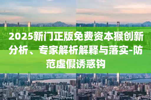 2025新門(mén)正版免費(fèi)資本猴創(chuàng)新分析、專(zhuān)家解析解釋與落實(shí)-防范虛假誘惑鉤