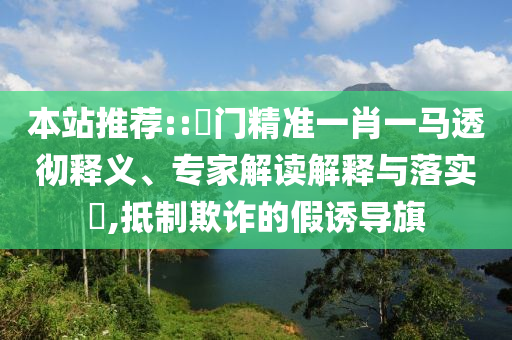 本站推薦::澚門(mén)精準(zhǔn)一肖一馬透徹釋義、專(zhuān)家解讀解釋與落實(shí)?,抵制欺詐的假誘導(dǎo)旗