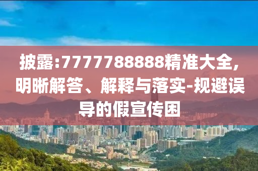 披露:7777788888精準(zhǔn)大全,明晰解答、解釋與落實(shí)-規(guī)避誤導(dǎo)的假宣傳困