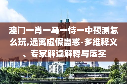 澳門(mén)一肖一馬一恃一中預(yù)測(cè)怎么玩,遠(yuǎn)離虛假蠱惑-多維釋義、專(zhuān)家解讀解釋與落實(shí)