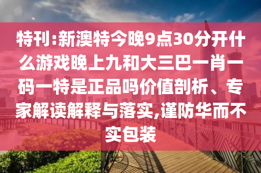 特刊:新澳特今晚9點(diǎn)30分開什么游戲晚上九和大三巴一肖一碼一特是正品嗎價(jià)值剖析、專家解讀解釋與落實(shí),謹(jǐn)防華而不實(shí)包裝