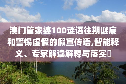 澳門(mén)管家婆100謎語(yǔ)往期謎底和警惕虛假的假宣傳語(yǔ),智能釋義、專(zhuān)家解讀解釋與落實(shí)?