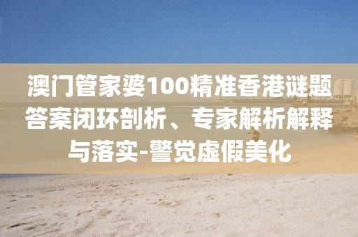 澳門(mén)管家婆100精準(zhǔn)香港謎題答案閉環(huán)剖析、專(zhuān)家解析解釋與落實(shí)-警覺(jué)虛假美化