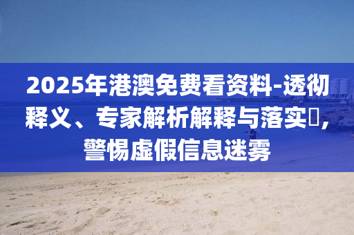 2025年港澳免費(fèi)看資料-透徹釋義、專(zhuān)家解析解釋與落實(shí)?,警惕虛假信息迷霧