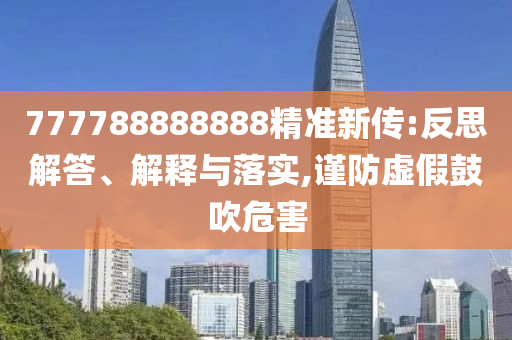 777788888888精準(zhǔn)新傳:反思解答、解釋與落實(shí),謹(jǐn)防虛假鼓吹危害