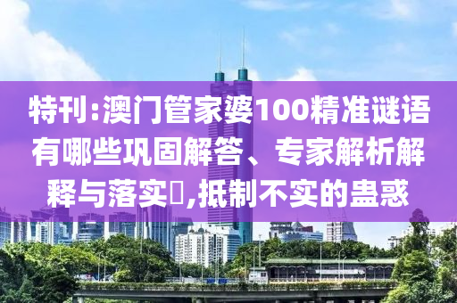 特刊:澳門(mén)管家婆100精準(zhǔn)謎語(yǔ)有哪些鞏固解答、專(zhuān)家解析解釋與落實(shí)?,抵制不實(shí)的蠱惑