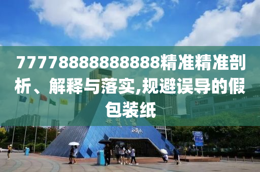 77778888888888精準(zhǔn)精準(zhǔn)剖析、解釋與落實(shí),規(guī)避誤導(dǎo)的假包裝紙