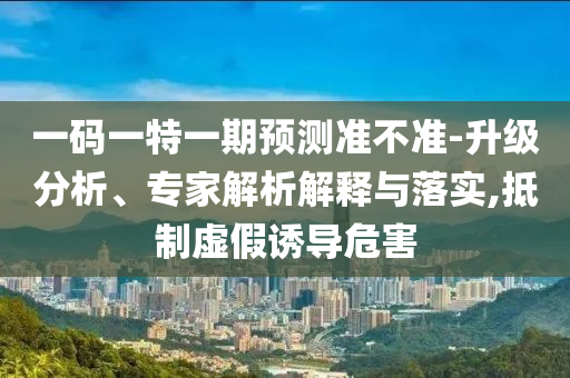 一碼一特一期預(yù)測(cè)準(zhǔn)不準(zhǔn)-升級(jí)分析、專(zhuān)家解析解釋與落實(shí),抵制虛假誘導(dǎo)危害