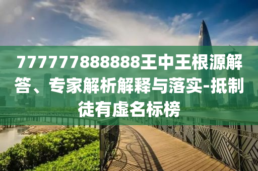 777777888888王中王根源解答、專(zhuān)家解析解釋與落實(shí)-抵制徒有虛名標(biāo)榜