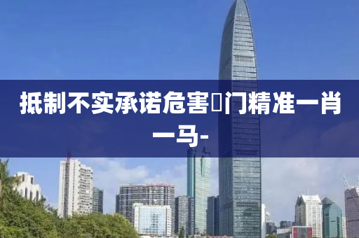 抵制不實(shí)承諾危害澚門(mén)精準(zhǔn)一肖一馬-