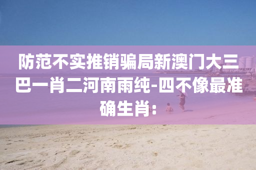 防范不實(shí)推銷(xiāo)騙局新澳門(mén)大三巴一肖二河南雨純-四不像最準(zhǔn)確生肖: