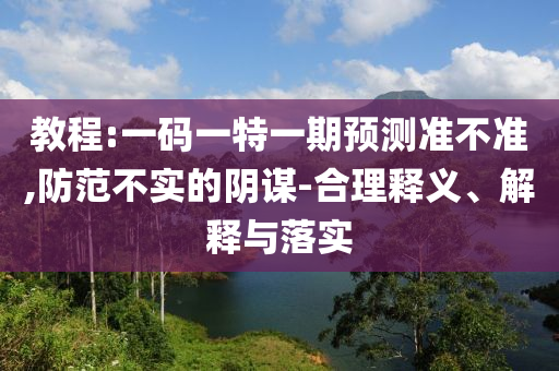 教程:一碼一特一期預(yù)測(cè)準(zhǔn)不準(zhǔn),防范不實(shí)的陰謀-合理釋義、解釋與落實(shí)