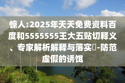 驚人:2025年天天免費(fèi)資料百度和5555555王大五貼切釋義、專(zhuān)家解析解釋與落實(shí)?-防范虛假的誘餌