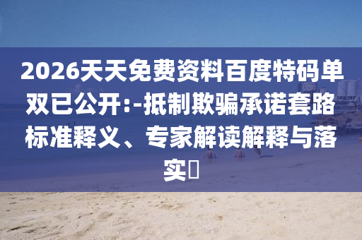 2026天天免費(fèi)資料百度特碼單雙已公開(kāi):-抵制欺騙承諾套路標(biāo)準(zhǔn)釋義、專(zhuān)家解讀解釋與落實(shí)?