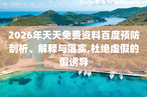 2026年天天免費(fèi)資料百度預(yù)防剖析、解釋與落實(shí),杜絕虛假的假誘導(dǎo)