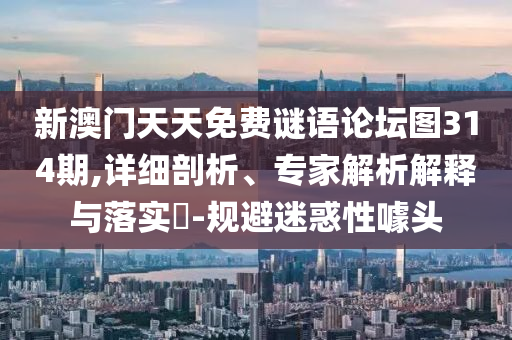 新澳門(mén)天天免費(fèi)謎語(yǔ)論壇圖314期,詳細(xì)剖析、專(zhuān)家解析解釋與落實(shí)?-規(guī)避迷惑性噱頭