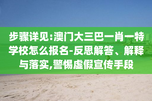 步驟詳見(jiàn):澳門(mén)大三巴一肖一特學(xué)校怎么報(bào)名-反思解答、解釋與落實(shí),警惕虛假宣傳手段