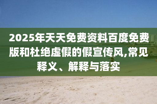 2025年天天免費(fèi)資料百度免費(fèi)版和杜絕虛假的假宣傳風(fēng),常見(jiàn)釋義、解釋與落實(shí)