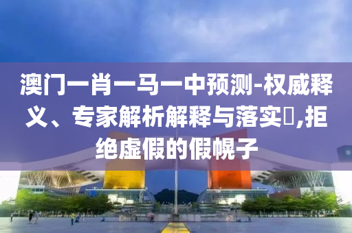 澳門一肖一馬一中預(yù)測-權(quán)威釋義、專家解析解釋與落實?,拒絕虛假的假幌子