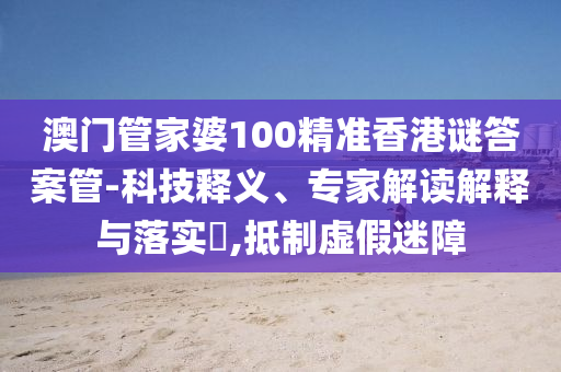 澳門管家婆100精準(zhǔn)香港謎答案管-科技釋義、專家解讀解釋與落實(shí)?,抵制虛假迷障