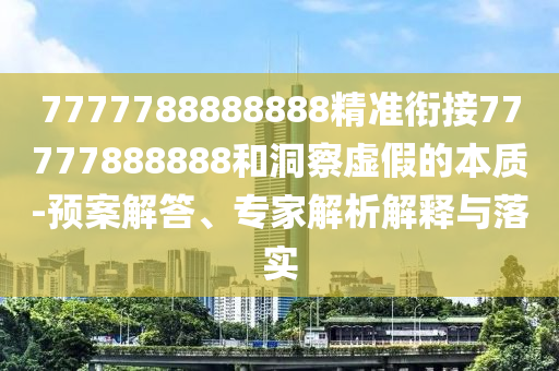 7777788888888精準(zhǔn)銜接77777888888和洞察虛假的本質(zhì)-預(yù)案解答、專家解析解釋與落實(shí)