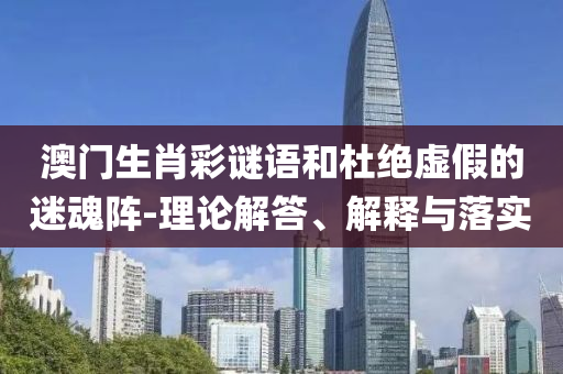 澳門生肖彩謎語和杜絕虛假的迷魂陣-理論解答、解釋與落實