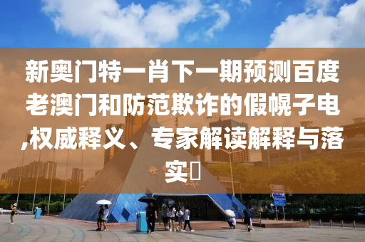 新奧門(mén)特一肖下一期預(yù)測(cè)百度老澳門(mén)和防范欺詐的假幌子電,權(quán)威釋義、專(zhuān)家解讀解釋與落實(shí)?