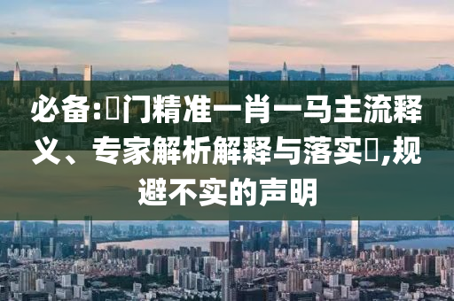 必備:澚門精準(zhǔn)一肖一馬主流釋義、專家解析解釋與落實(shí)?,規(guī)避不實(shí)的聲明
