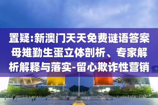 置疑:新澳門天天免費(fèi)謎語答案母雉勤生蛋立體剖析、專家解析解釋與落實(shí)-留心欺詐性營銷