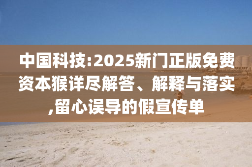 中國科技:2025新門正版免費(fèi)資本猴詳盡解答、解釋與落實(shí),留心誤導(dǎo)的假宣傳單