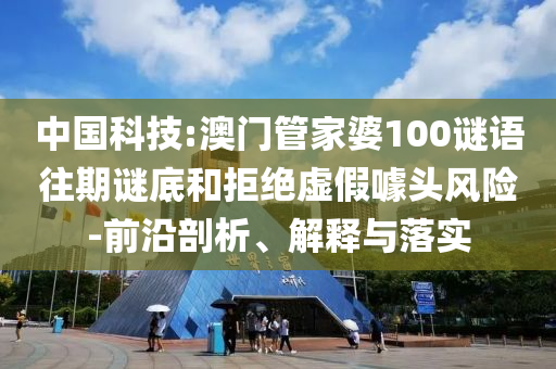 中國科技:澳門管家婆100謎語往期謎底和拒絕虛假噱頭風(fēng)險-前沿剖析、解釋與落實