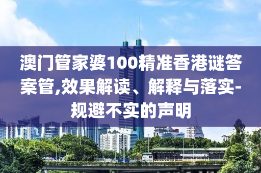 澳門管家婆100精準(zhǔn)香港謎答案管,效果解讀、解釋與落實(shí)-規(guī)避不實(shí)的聲明