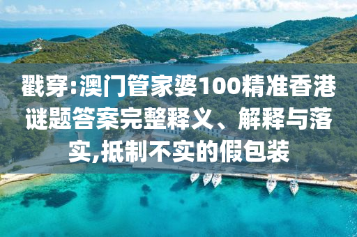 戳穿:澳門管家婆100精準(zhǔn)香港謎題答案完整釋義、解釋與落實,抵制不實的假包裝