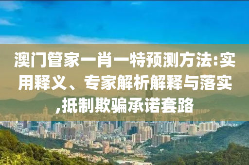 澳門管家一肖一特預(yù)測(cè)方法:實(shí)用釋義、專家解析解釋與落實(shí),抵制欺騙承諾套路