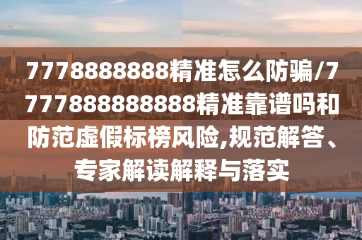 7778888888精準(zhǔn)怎么防騙/7777888888888精準(zhǔn)靠譜嗎和防范虛假標(biāo)榜風(fēng)險,規(guī)范解答、專家解讀解釋與落實(shí)