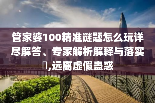 管家婆100精準(zhǔn)謎題怎么玩詳盡解答、專(zhuān)家解析解釋與落實(shí)?,遠(yuǎn)離虛假蠱惑