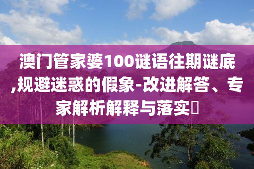 澳門(mén)管家婆100謎語(yǔ)往期謎底,規(guī)避迷惑的假象-改進(jìn)解答、專(zhuān)家解析解釋與落實(shí)?