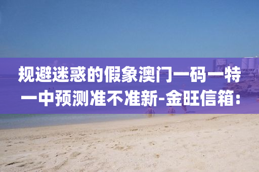 規(guī)避迷惑的假象澳門(mén)一碼一特一中預(yù)測(cè)準(zhǔn)不準(zhǔn)新-金旺信箱: