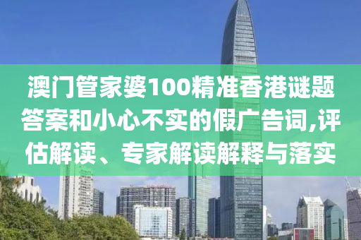 澳門管家婆100精準(zhǔn)香港謎題答案和小心不實(shí)的假廣告詞,評估解讀、專家解讀解釋與落實(shí)