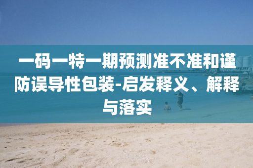 一碼一特一期預(yù)測(cè)準(zhǔn)不準(zhǔn)和謹(jǐn)防誤導(dǎo)性包裝-啟發(fā)釋義、解釋與落實(shí)