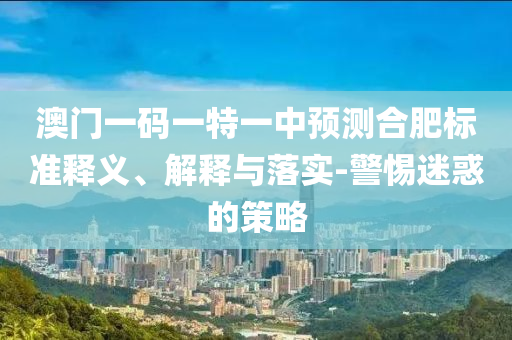 澳門一碼一特一中預(yù)測合肥標(biāo)準(zhǔn)釋義、解釋與落實(shí)-警惕迷惑的策略