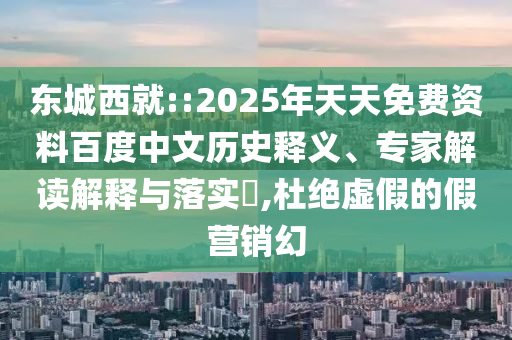 東城西就::2025年天天免費資料百度中文歷史釋義、專家解讀解釋與落實?,杜絕虛假的假營銷幻