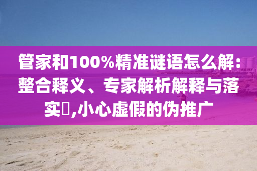 管家和100%精準謎語怎么解:整合釋義、專家解析解釋與落實?,小心虛假的偽推廣